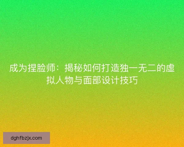成为捏脸师：揭秘如何打造独一无二的虚拟人物与面部设计技巧