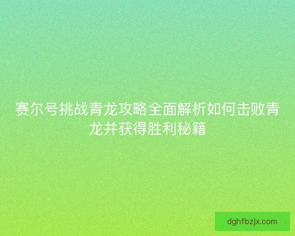赛尔号挑战青龙攻略全面解析如何击败青龙并获得胜利秘籍