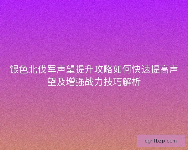 银色北伐军声望提升攻略如何快速提高声望及增强战力技巧解析