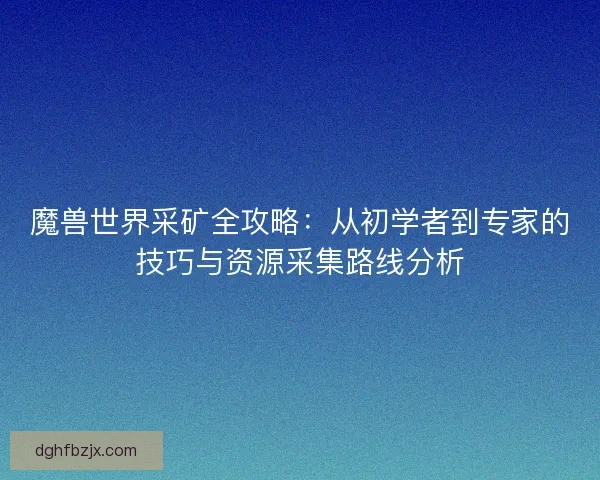魔兽世界采矿全攻略：从初学者到专家的技巧与资源采集路线分析