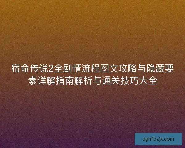 宿命传说2全剧情流程图文攻略与隐藏要素详解指南解析与通关技巧大全