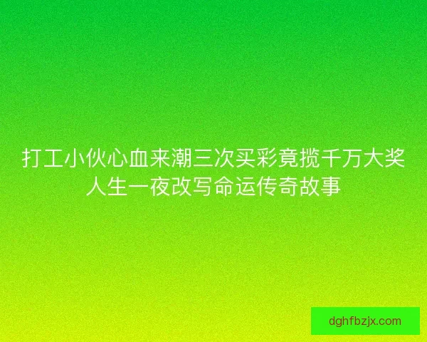 打工小伙心血来潮三次买彩竟揽千万大奖人生一夜改写命运传奇故事