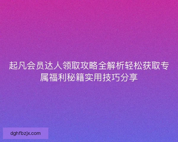 起凡会员达人领取攻略全解析轻松获取专属福利秘籍实用技巧分享
