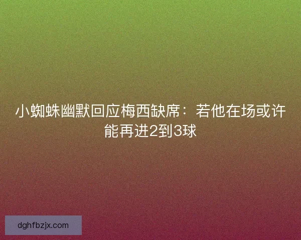 小蜘蛛幽默回应梅西缺席：若他在场或许能再进2到3球