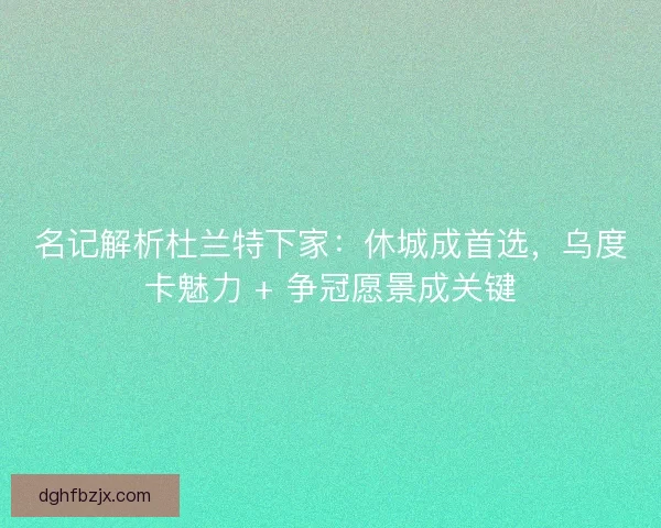 名记解析杜兰特下家：休城成首选，乌度卡魅力 + 争冠愿景成关键