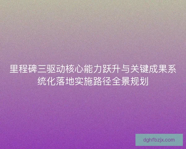里程碑三驱动核心能力跃升与关键成果系统化落地实施路径全景规划