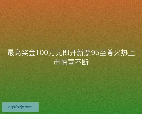 最高奖金100万元即开新票95至尊火热上市惊喜不断