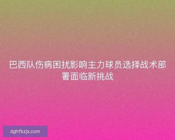 巴西队伤病困扰影响主力球员选择战术部署面临新挑战