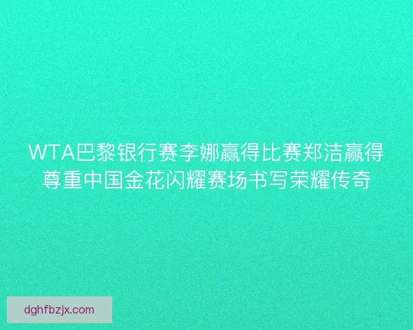 WTA巴黎银行赛李娜赢得比赛郑洁赢得尊重中国金花闪耀赛场书写荣耀传奇
