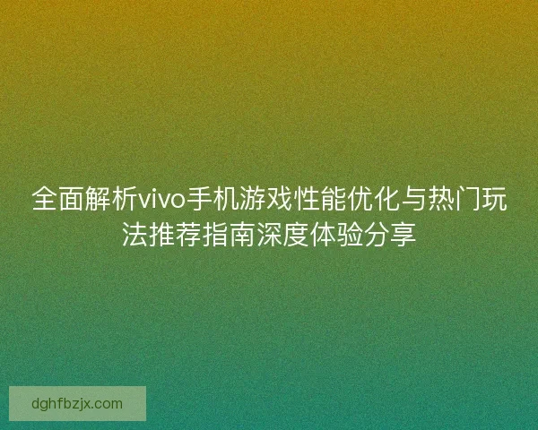 全面解析vivo手机游戏性能优化与热门玩法推荐指南深度体验分享