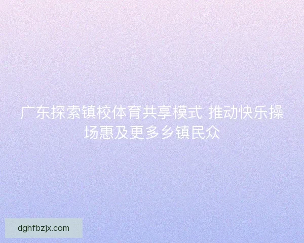 广东探索镇校体育共享模式 推动快乐操场惠及更多乡镇民众