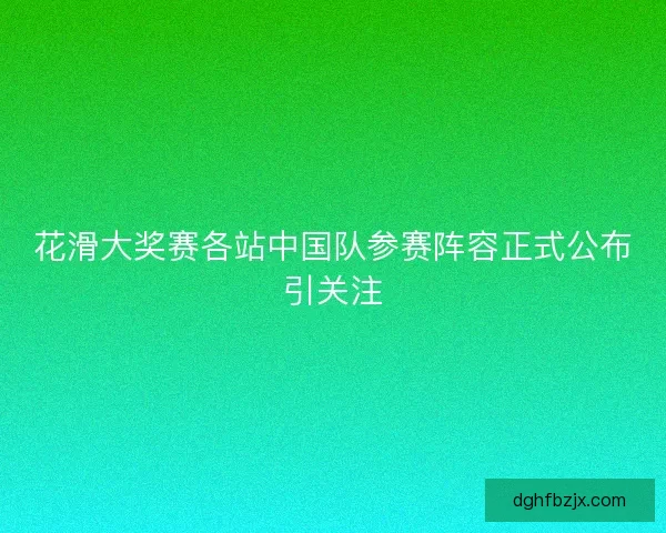 花滑大奖赛各站中国队参赛阵容正式公布引关注