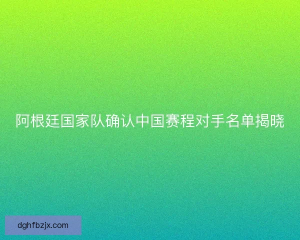 阿根廷国家队确认中国赛程对手名单揭晓