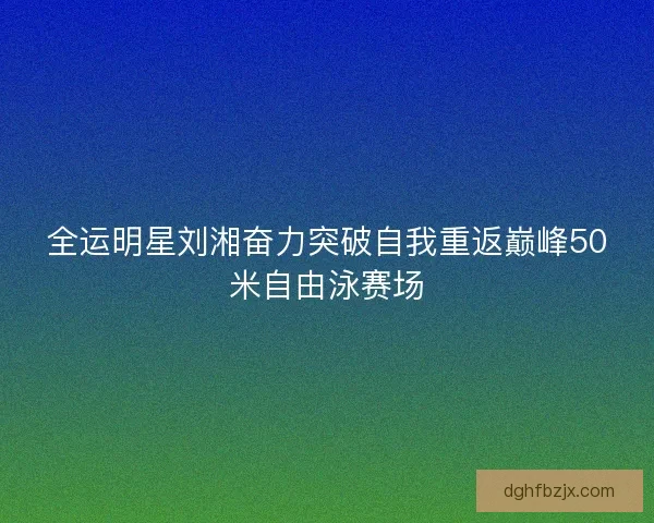 全运明星刘湘奋力突破自我重返巅峰50米自由泳赛场