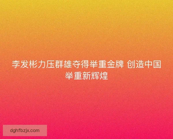 李发彬力压群雄夺得举重金牌 创造中国举重新辉煌