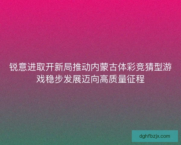 锐意进取开新局推动内蒙古体彩竞猜型游戏稳步发展迈向高质量征程