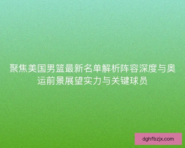 聚焦美国男篮最新名单解析阵容深度与奥运前景展望实力与关键球员