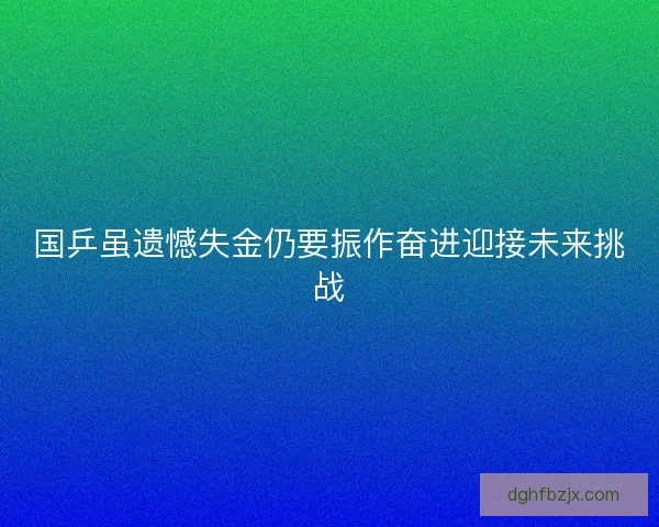 国乒虽遗憾失金仍要振作奋进迎接未来挑战