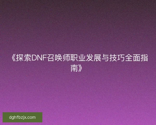 《探索DNF召唤师职业发展与技巧全面指南》